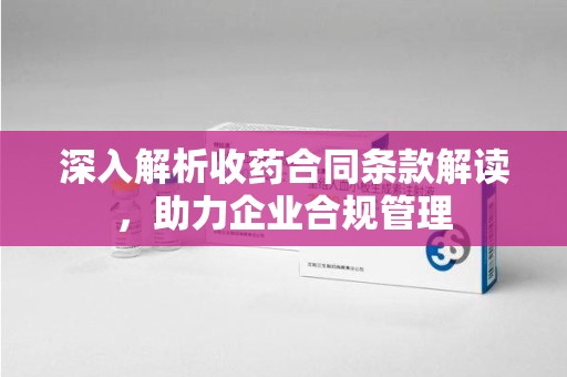 连云港深入解析收药合同条款解读，助力企业合规管理
