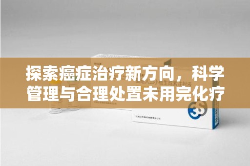 连云港探索癌症治疗新方向，科学管理与合理处置未用完化疗药处理