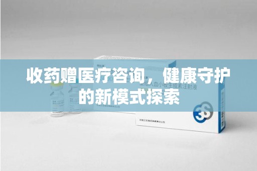 连云港收药赠医疗咨询，健康守护的新模式探索