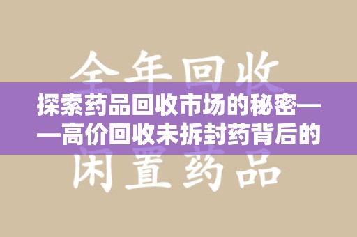 连云港探索药品回收市场的秘密——高价回收未拆封药背后的商业逻辑与社会影响