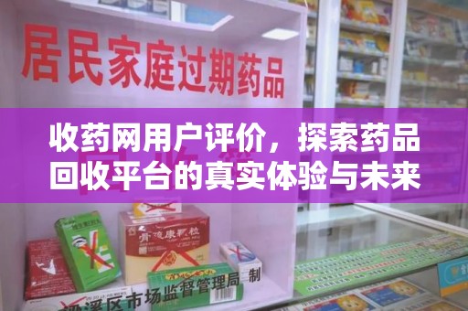连云港收药网用户评价，探索药品回收平台的真实体验与未来发展