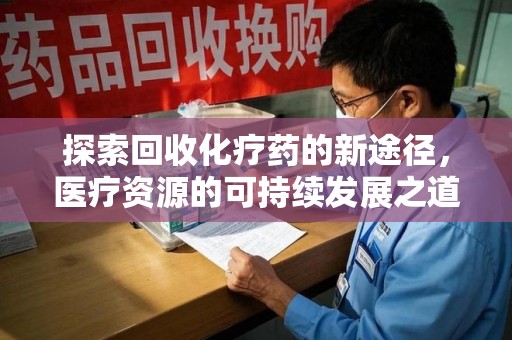 连云港探索回收化疗药的新途径，医疗资源的可持续发展之道
