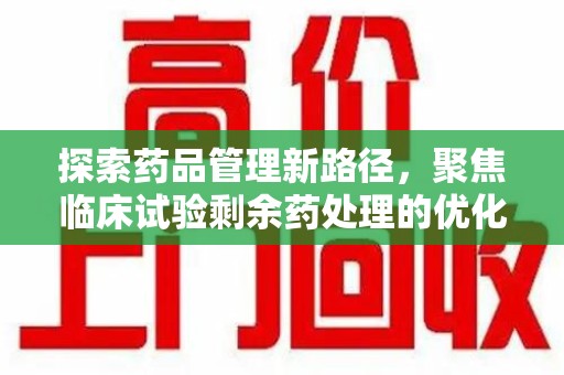 连云港探索药品管理新路径，聚焦临床试验剩余药处理的优化策略