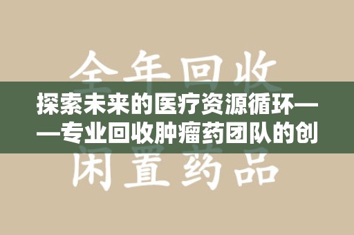 连云港探索未来的医疗资源循环——专业回收肿瘤药团队的创新之路
