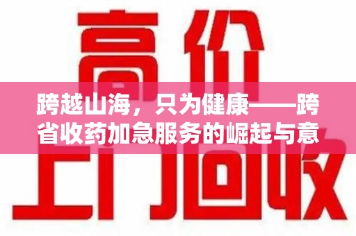连云港跨越山海，只为健康——跨省收药加急服务的崛起与意义