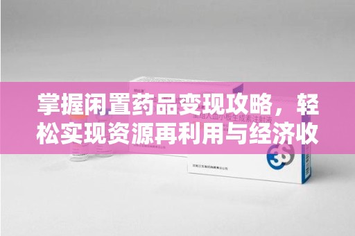 连云港掌握闲置药品变现攻略，轻松实现资源再利用与经济收益双赢