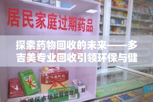 连云港探索药物回收的未来——多吉美专业回收引领环保与健康新趋势