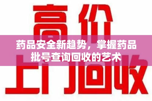 连云港药品安全新趋势，掌握药品批号查询回收的艺术