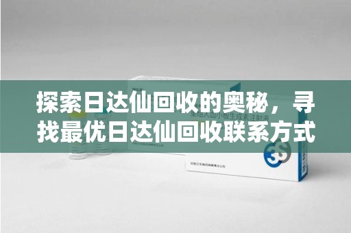 连云港探索日达仙回收的奥秘，寻找最优日达仙回收联系方式之道