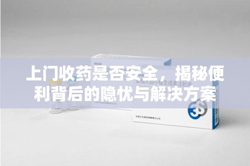 连云港上门收药是否安全，揭秘便利背后的隐忧与解决方案