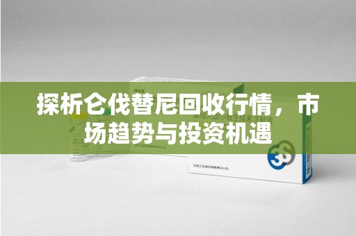 连云港探析仑伐替尼回收行情，市场趋势与投资机遇