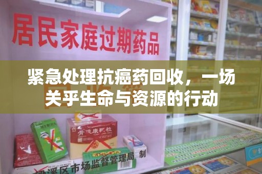 连云港紧急处理抗癌药回收，一场关乎生命与资源的行动