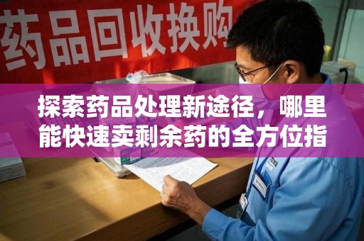 连云港探索药品处理新途径，哪里能快速卖剩余药的全方位指南