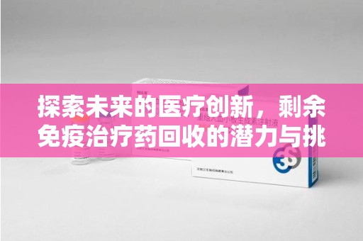 连云港探索未来的医疗创新，剩余免疫治疗药回收的潜力与挑战