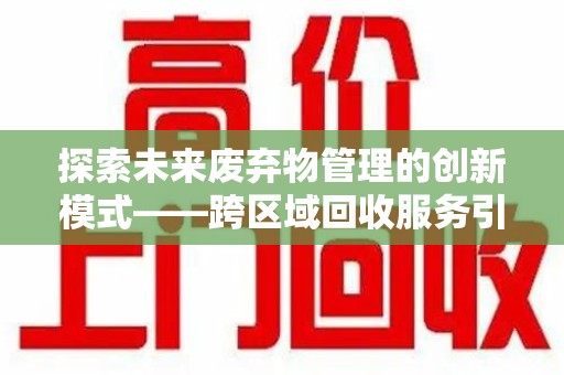 连云港探索未来废弃物管理的创新模式——跨区域回收服务引领环保新趋势