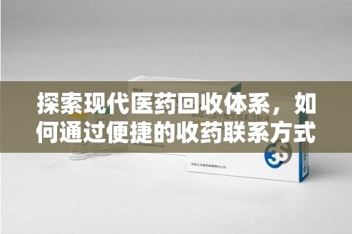 连云港探索现代医药回收体系，如何通过便捷的收药联系方式促进资源再利用