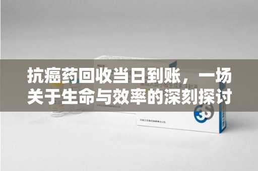 连云港抗癌药回收当日到账，一场关于生命与效率的深刻探讨