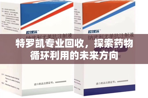 连云港特罗凯专业回收，探索药物循环利用的未来方向