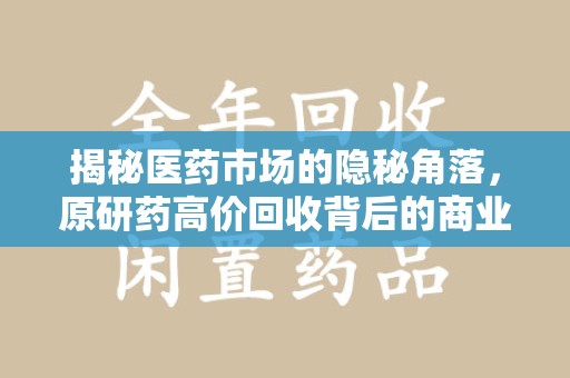 连云港揭秘医药市场的隐秘角落，原研药高价回收背后的商业逻辑与社会影响