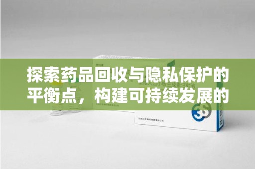 连云港探索药品回收与隐私保护的平衡点，构建可持续发展的健康未来