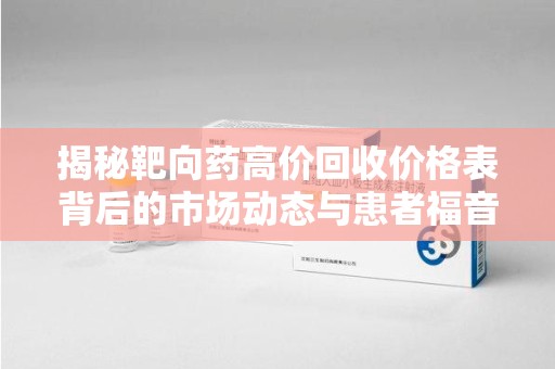 连云港揭秘靶向药高价回收价格表背后的市场动态与患者福音