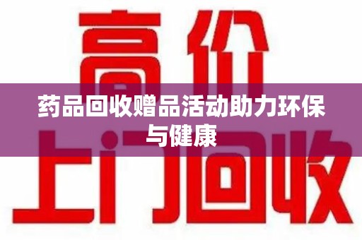 连云港药品回收赠品活动助力环保与健康