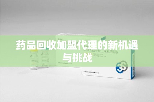 连云港药品回收加盟代理的新机遇与挑战
