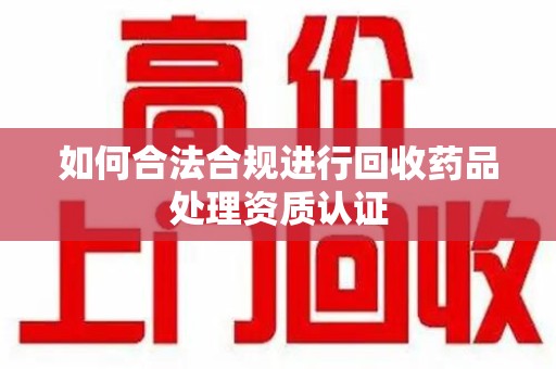 连云港如何合法合规进行回收药品处理资质认证