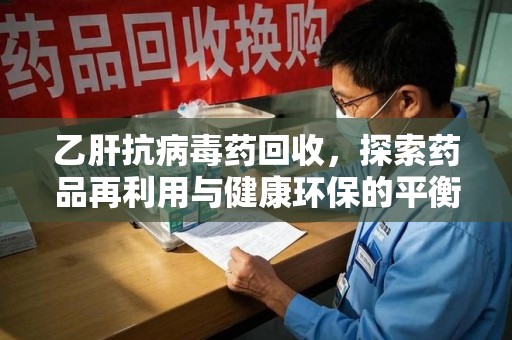 连云港乙肝抗病毒药回收，探索药品再利用与健康环保的平衡点