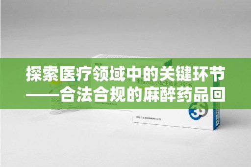 连云港探索医疗领域中的关键环节——合法合规的麻醉药品回收资质