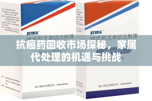 连云港抗癌药回收市场探秘，家属代处理的机遇与挑战