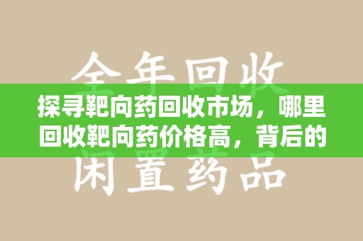 连云港探寻靶向药回收市场，哪里回收靶向药价格高，背后的故事与选择