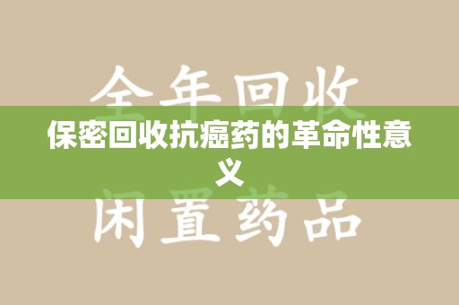 连云港保密回收抗癌药的革命性意义