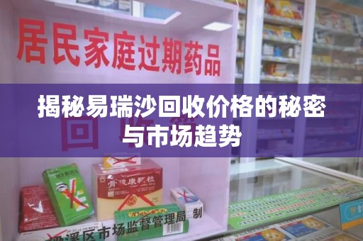 连云港揭秘易瑞沙回收价格的秘密与市场趋势