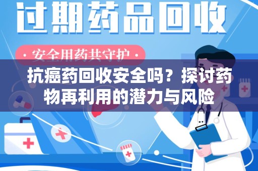 连云港抗癌药回收安全吗？探讨药物再利用的潜力与风险