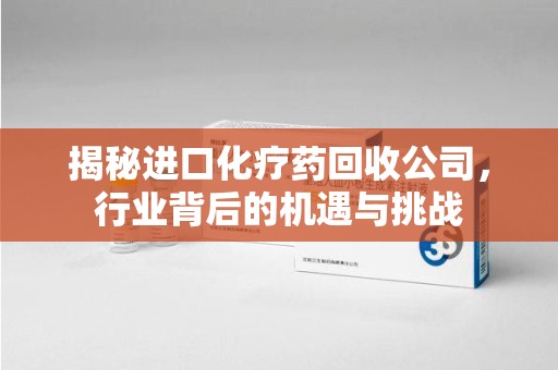 连云港揭秘进口化疗药回收公司，行业背后的机遇与挑战