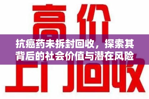 连云港抗癌药未拆封回收，探索其背后的社会价值与潜在风险