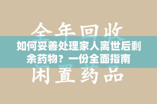 连云港如何妥善处理家人离世后剩余药物？一份全面指南