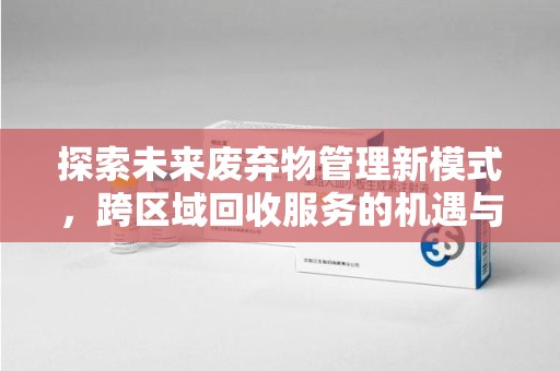 连云港探索未来废弃物管理新模式，跨区域回收服务的机遇与挑战