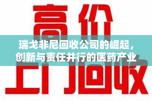 连云港瑞戈非尼回收公司的崛起，创新与责任并行的医药产业新趋势